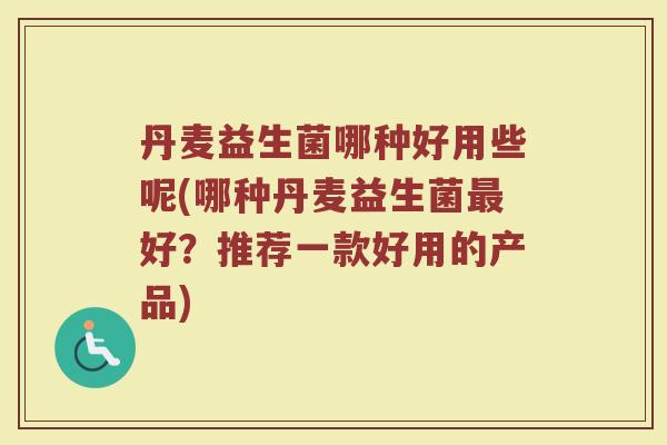丹麦益生菌哪种好用些呢(哪种丹麦益生菌最好？推荐一款好用的产品)
