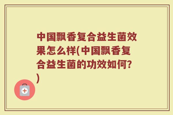 中国飘香复合益生菌效果怎么样(中国飘香复合益生菌的功效如何?) 中国飘香复合益生菌效果怎么样(中国飘香复合益生菌的功效如何?)
