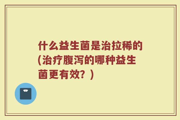 什么益生菌是治拉稀的(治疗腹泻的哪种益生菌更有效？)