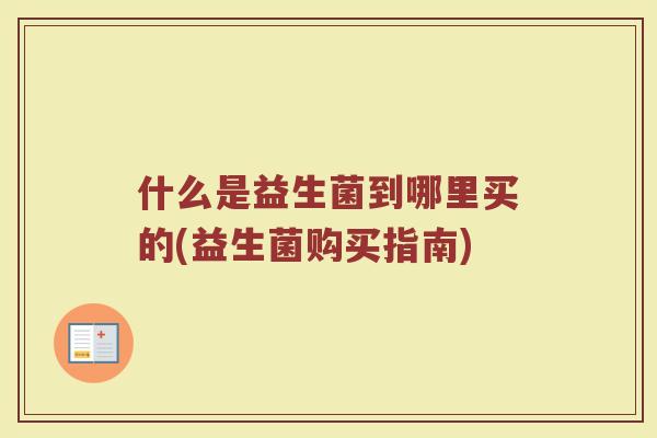 什么是益生菌到哪里买的(益生菌购买指南) 什么是益生菌到哪里买的(益生菌购买指南)
