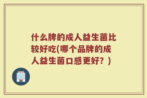 什么牌的成人益生菌比较好吃(哪个品牌的成人益生菌口感更好?) 什么牌的成人益生菌比较好吃(哪个品牌的成人益生菌口感更好?)