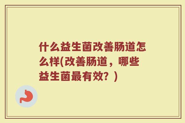 什么益生菌改善肠道怎么样(改善肠道，哪些益生菌最有效？)