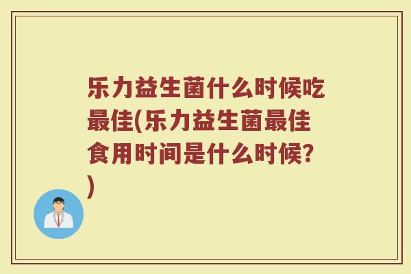 乐力益生菌什么时候吃最佳(乐力益生菌最佳食用时间是什么时候？)