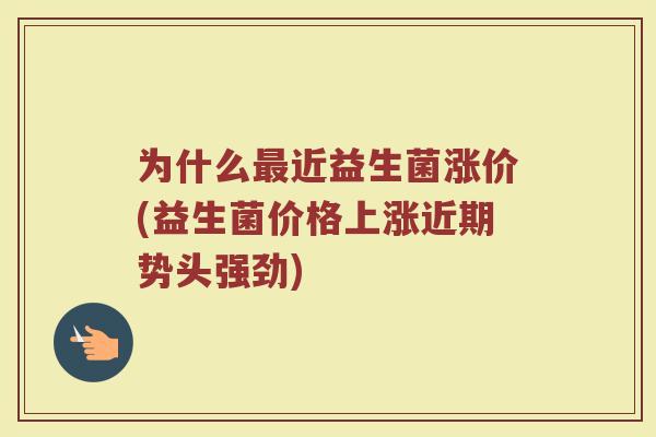 为什么最近益生菌涨价(益生菌价格上涨近期势头强劲)