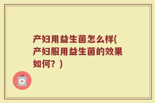 产妇用益生菌怎么样(产妇服用益生菌的效果如何?) 产妇用益生菌怎么样(产妇服用益生菌的效果如何?)