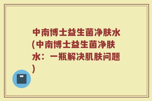 中南博士益生菌净肤水(中南博士益生菌净肤水：一瓶解决肌肤问题)