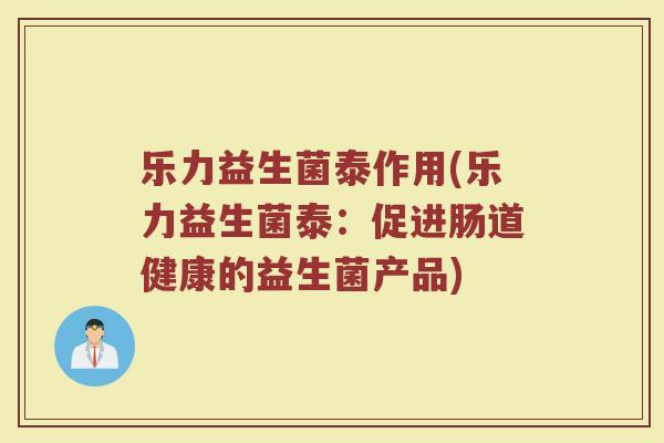 乐力益生菌泰作用(乐力益生菌泰：促进肠道健康的益生菌产品)