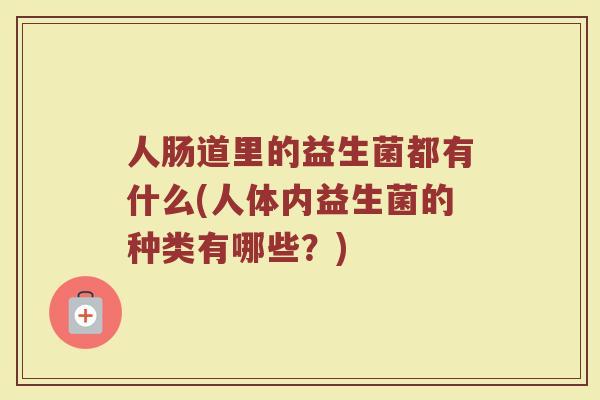 人肠道里的益生菌都有什么(人体内益生菌的种类有哪些?) 人肠道里的益生菌都有什么(人体内益生菌的种类有哪些?)
