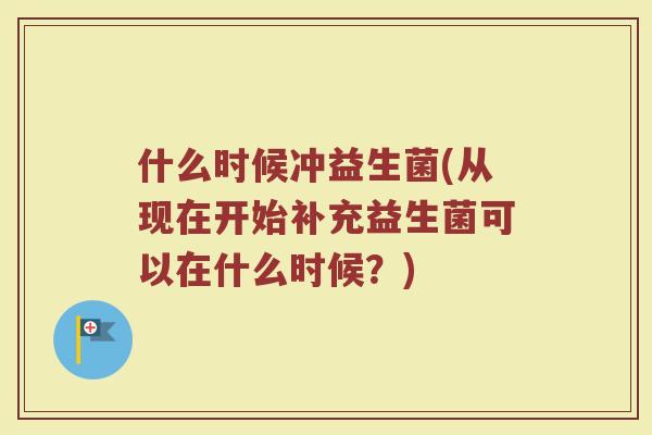 什么时候冲益生菌(从现在开始补充益生菌可以在什么时候？)