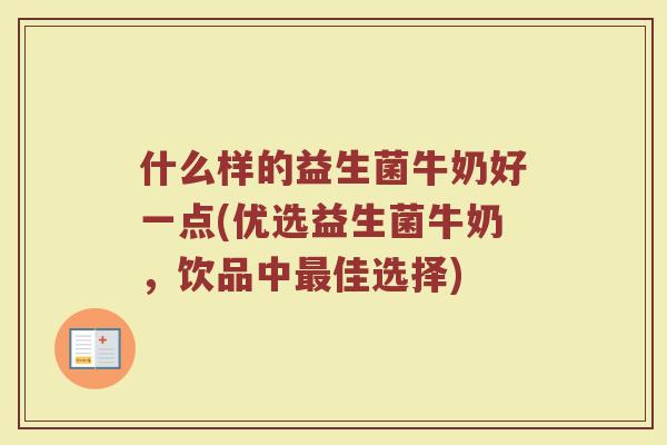什么样的益生菌牛奶好一点(优选益生菌牛奶，饮品中最佳选择)
