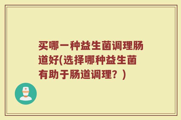 买哪一种益生菌调理肠道好(选择哪种益生菌有助于肠道调理?)
