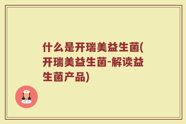 什么是开瑞美益生菌(开瑞美益生菌-解读益生菌产品) 什么是开瑞美益生菌(开瑞美益生菌-解读益生菌产品)