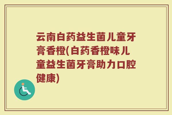 云南白药益生菌儿童牙膏香橙(白药香橙味儿童益生菌牙膏助力口腔健康)