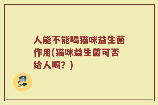 人能不能喝猫咪益生菌作用(猫咪益生菌可否给人喝?)