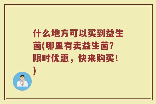 什么地方可以买到益生菌(哪里有卖益生菌?限时优惠,快来购买!)