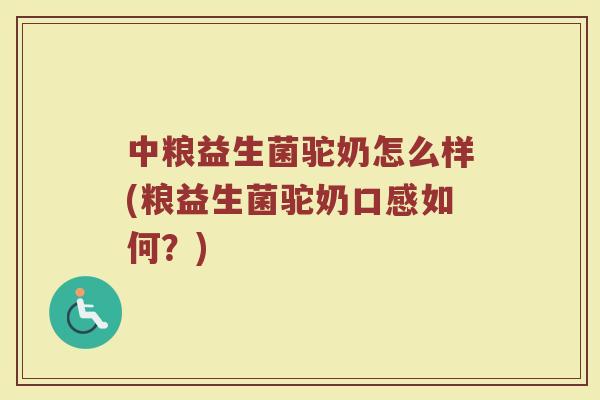 中粮益生菌驼奶怎么样(粮益生菌驼奶口感如何？)