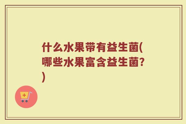 什么水果带有益生菌(哪些水果富含益生菌？)