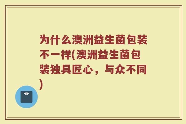 为什么澳洲益生菌包装不一样(澳洲益生菌包装独具匠心，与众不同)