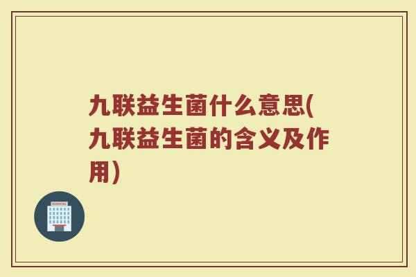九联益生菌什么意思(九联益生菌的含义及作用)