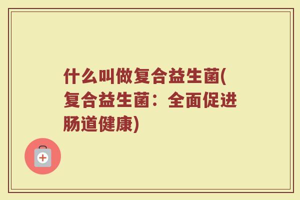 什么叫做复合益生菌(复合益生菌：全面促进肠道健康)