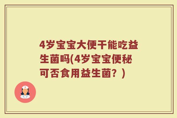 4岁宝宝大便干能吃益生菌吗(4岁宝宝便秘可否食用益生菌?)