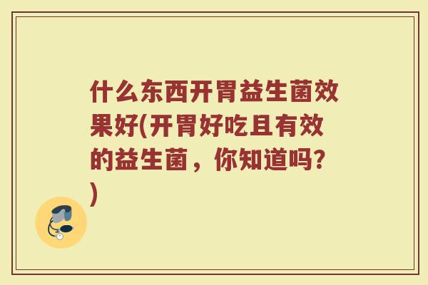 什么东西开胃益生菌效果好(开胃好吃且有效的益生菌,你知道吗?) 什么东西开胃益生菌效果好(开胃好吃且有效的益生菌,你知道吗?)