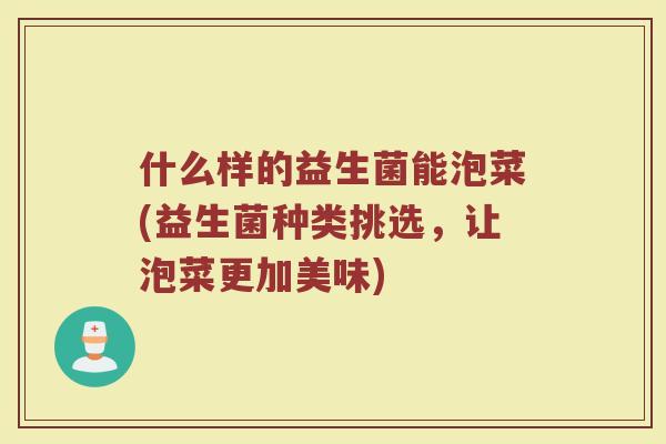 什么样的益生菌能泡菜(益生菌种类挑选，让泡菜更加美味)