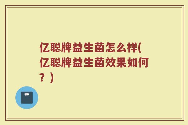 亿聪牌益生菌怎么样(亿聪牌益生菌效果如何?) 亿聪牌益生菌怎么样(亿聪牌益生菌效果如何?)