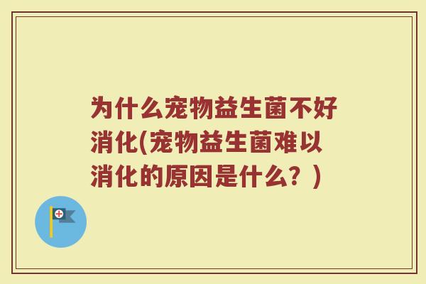 为什么宠物益生菌不好消化(宠物益生菌难以消化的原因是什么?)