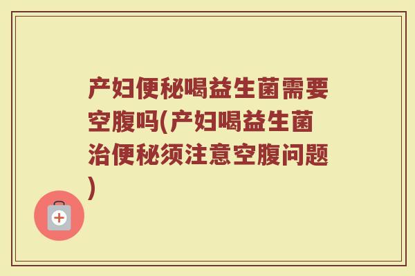 产妇便秘喝益生菌需要空腹吗(产妇喝益生菌治便秘须注意空腹问题)