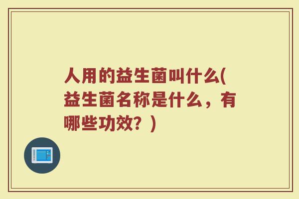 人用的益生菌叫什么(益生菌名称是什么,有哪些功效?)