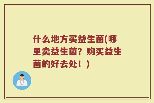 什么地方买益生菌(哪里卖益生菌？购买益生菌的好去处！)