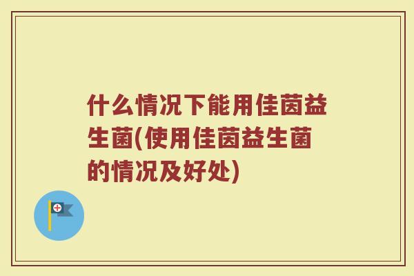 什么情况下能用佳茵益生菌(使用佳茵益生菌的情况及好处) 什么情况下能用佳茵益生菌(使用佳茵益生菌的情况及好处)