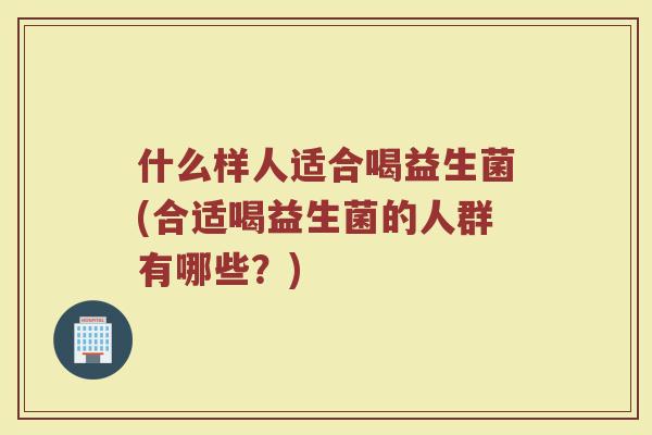 什么样人适合喝益生菌(合适喝益生菌的人群有哪些？)
