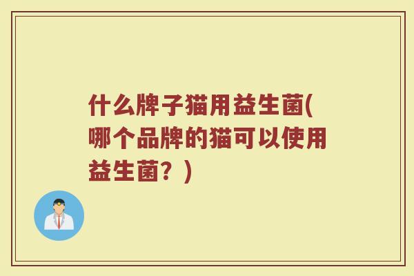 什么牌子猫用益生菌(哪个品牌的猫可以使用益生菌?)