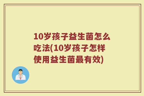 10岁孩子益生菌怎么吃法(10岁孩子怎样使用益生菌最有效)