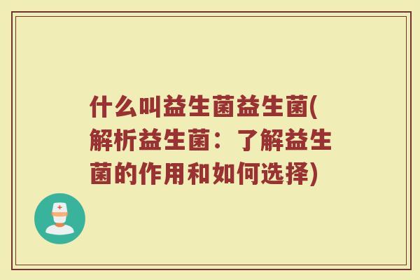 什么叫益生菌益生菌(解析益生菌:了解益生菌的作用和如何选择)
