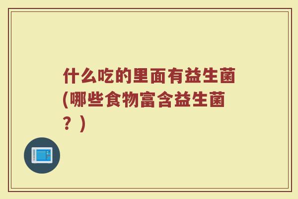 什么吃的里面有益生菌(哪些食物富含益生菌?)