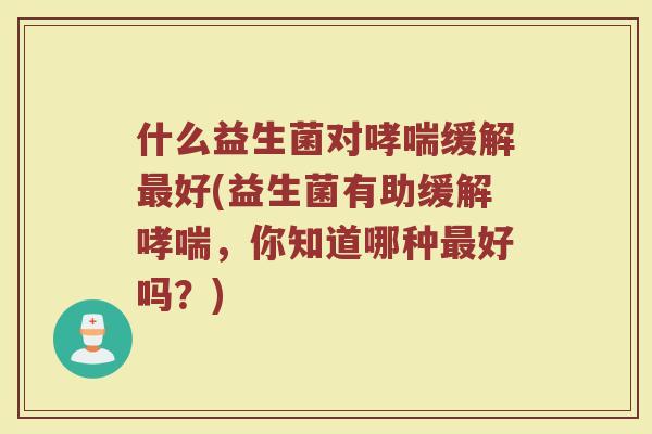 什么益生菌对哮喘缓解最好(益生菌有助缓解哮喘，你知道哪种最好吗？)