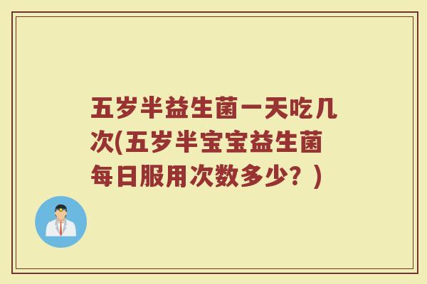 五岁半益生菌一天吃几次(五岁半宝宝益生菌每日服用次数多少?)