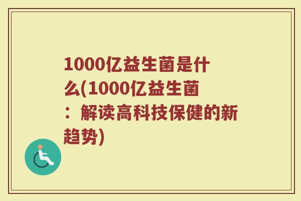 1000亿益生菌是什么(1000亿益生菌:解读高科技保健的新趋势) 1000亿益生菌是什么(1000亿益生菌:解读高科技保健的新趋势)