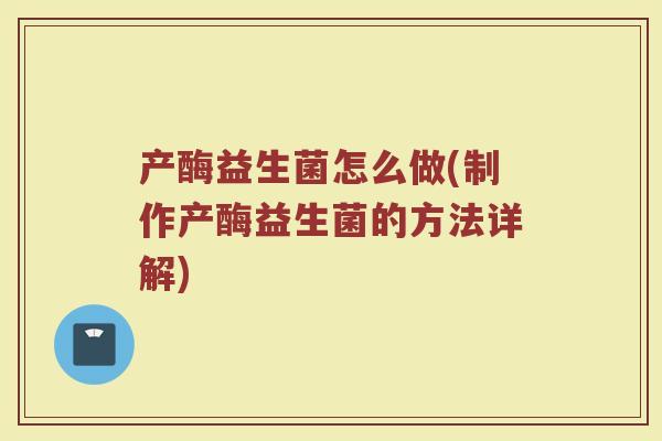 产酶益生菌怎么做(制作产酶益生菌的方法详解)