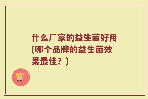 什么厂家的益生菌好用(哪个品牌的益生菌效果最佳？)