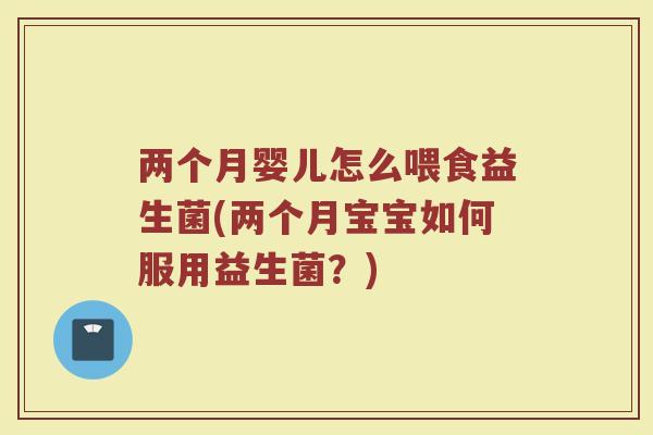 两个月婴儿怎么喂食益生菌(两个月宝宝如何服用益生菌?)