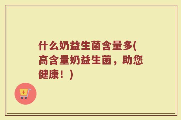 什么奶益生菌含量多(高含量奶益生菌,助您健康!) 什么奶益生菌含量多(高含量奶益生菌,助您健康!)