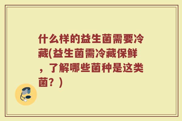 什么样的益生菌需要冷藏(益生菌需冷藏保鲜,了解哪些菌种是这类菌?)