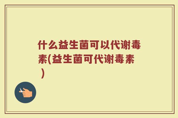 什么益生菌可以代谢毒素(益生菌可代谢毒素 )
