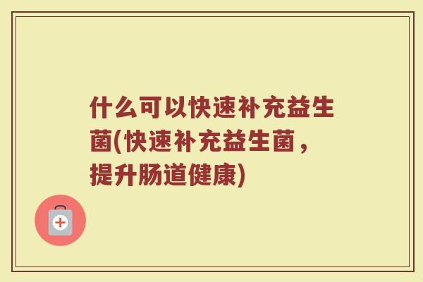 什么可以快速补充益生菌(快速补充益生菌，提升肠道健康)
