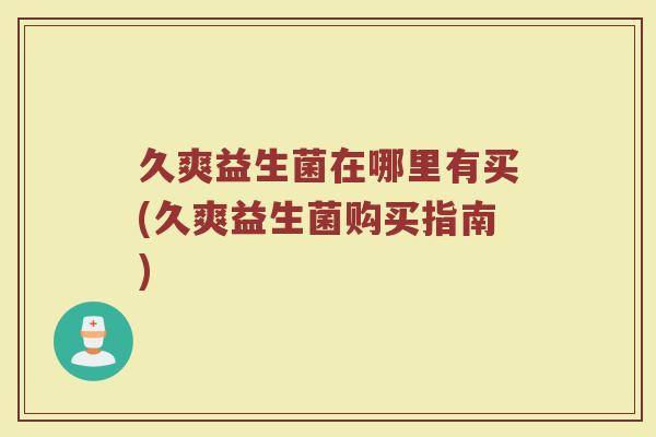 久爽益生菌在哪里有买(久爽益生菌购买指南) 久爽益生菌在哪里有买(久爽益生菌购买指南)