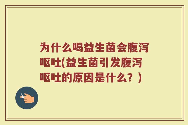 为什么喝益生菌会腹泻呕吐(益生菌引发腹泻呕吐的原因是什么？)